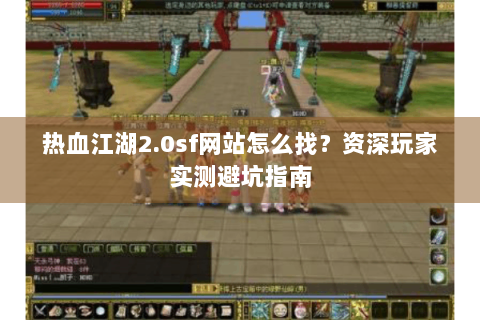 热血江湖2.0sf网站怎么找？资深玩家实测避坑指南