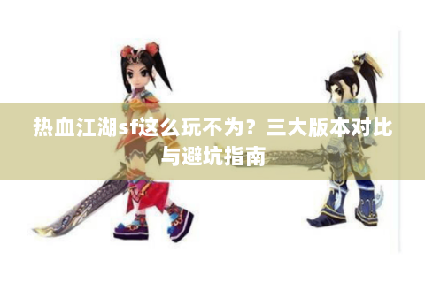 热血江湖sf这么玩不为？三大版本对比与避坑指南