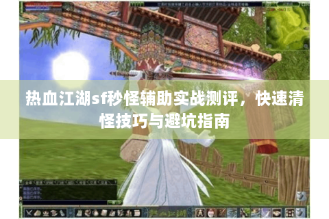 热血江湖sf秒怪辅助实战测评，快速清怪技巧与避坑指南
