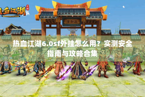 热血江湖6.0sf外挂怎么用？实测安全指南与攻略合集