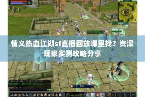 情义热血江湖sf直播回放哪里找？资深玩家实测攻略分享