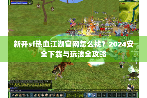 新开sf热血江湖官网怎么找？2024安全下载与玩法全攻略