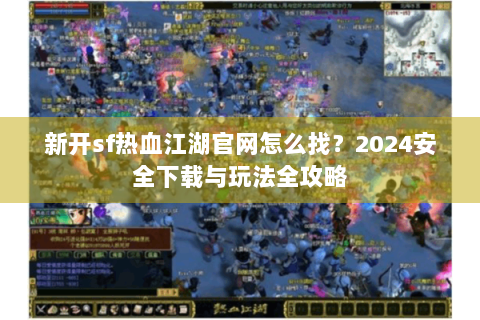 新开sf热血江湖官网怎么找？2024安全下载与玩法全攻略