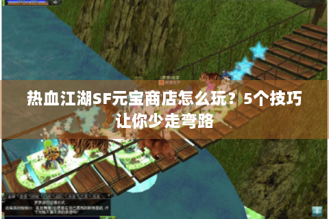 热血江湖SF元宝商店怎么玩？5个技巧让你少走弯路