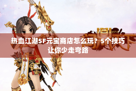 热血江湖SF元宝商店怎么玩？5个技巧让你少走弯路