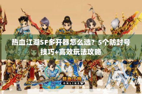 热血江湖SF多开器怎么选？5个防封号技巧+高效玩法攻略