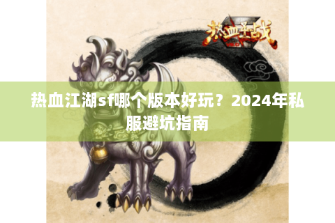 热血江湖sf哪个版本好玩？2024年私服避坑指南
