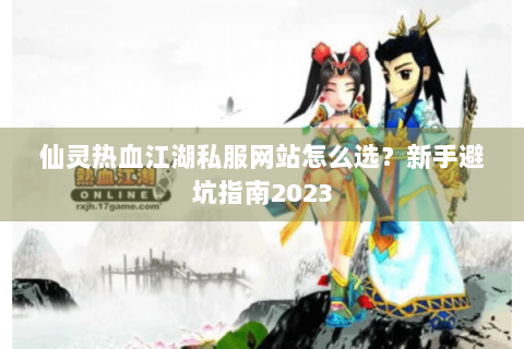 仙灵热血江湖私服网站怎么选？新手避坑指南2023