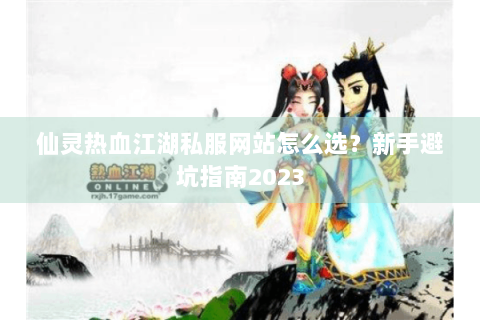 仙灵热血江湖私服网站怎么选？新手避坑指南2023