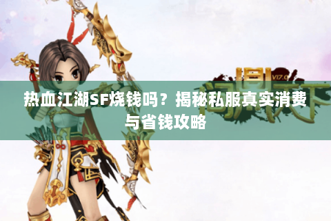 热血江湖SF烧钱吗？揭秘私服真实消费与省钱攻略