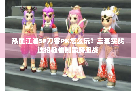 热血江湖SF刀客PK怎么玩？三套实战连招教你制霸跨服战
