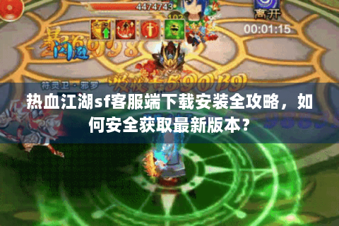 热血江湖sf客服端下载安装全攻略，如何安全获取最新版本？