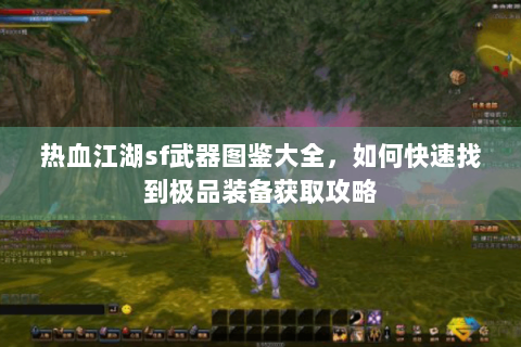 热血江湖sf武器图鉴大全，如何快速找到极品装备获取攻略