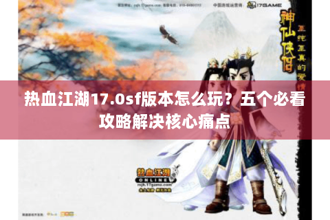热血江湖17.0sf版本怎么玩？五个必看攻略解决核心痛点