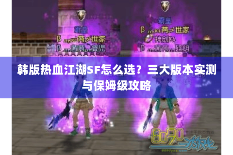 韩版热血江湖SF怎么选？三大版本实测与保姆级攻略
