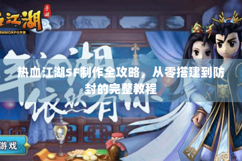 热血江湖SF制作全攻略，从零搭建到防封的完整教程