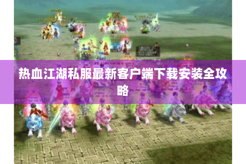 热血江湖私服最新客户端下载安装全攻略