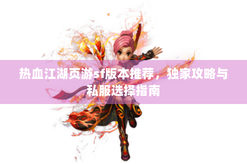 热血江湖页游sf版本推荐，独家攻略与私服选择指南