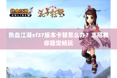 热血江湖sf37版本卡顿怎么办？三招教你稳定畅玩