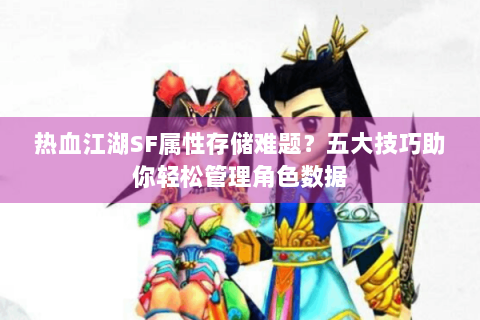 热血江湖SF属性存储难题？五大技巧助你轻松管理角色数据