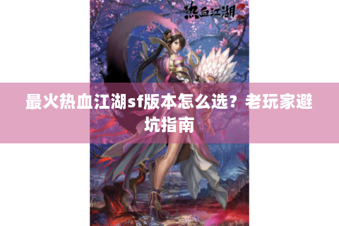 最火热血江湖sf版本怎么选？老玩家避坑指南