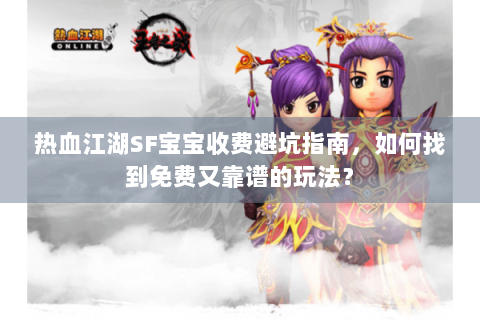 热血江湖SF宝宝收费避坑指南，如何找到免费又靠谱的玩法？