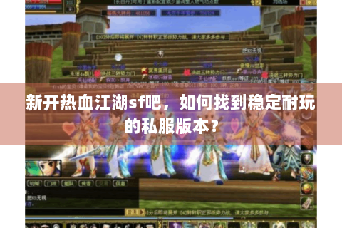 新开热血江湖sf吧，如何找到稳定耐玩的私服版本？