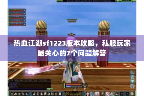 热血江湖sf1223版本攻略，私服玩家最关心的7个问题解答