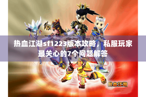 热血江湖sf1223版本攻略，私服玩家最关心的7个问题解答
