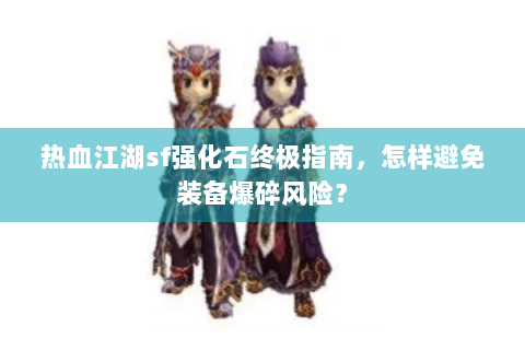 热血江湖sf强化石终极指南，怎样避免装备爆碎风险？