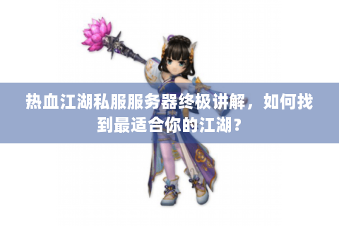 热血江湖私服服务器终极讲解，如何找到最适合你的江湖？