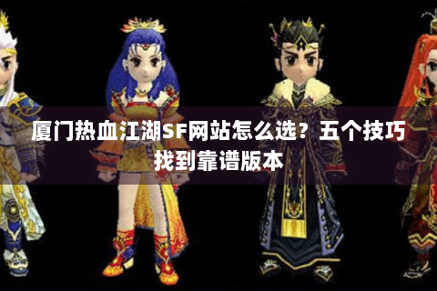 厦门热血江湖SF网站怎么选？五个技巧找到靠谱版本