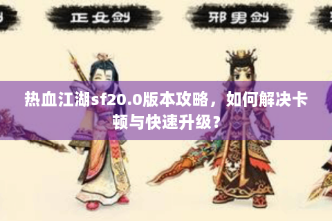 热血江湖sf20.0版本攻略，如何解决卡顿与快速升级？