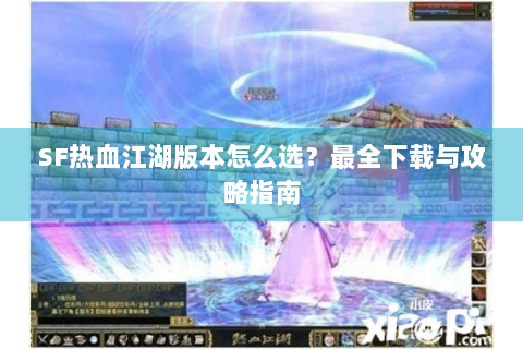 SF热血江湖版本怎么选？最全下载与攻略指南
