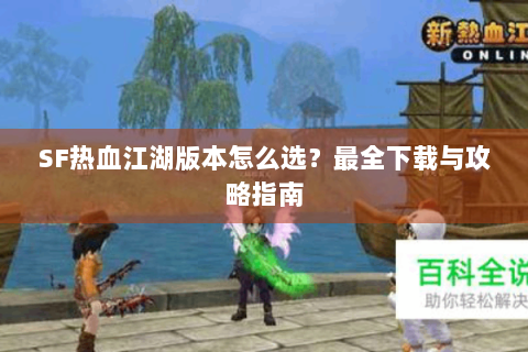 SF热血江湖版本怎么选？最全下载与攻略指南