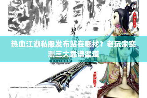 热血江湖私服发布站在哪找？老玩家实测三大靠谱渠道