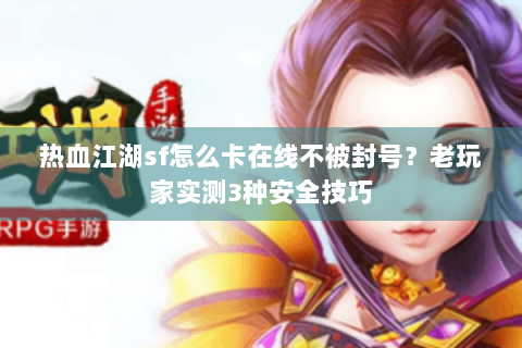 热血江湖sf怎么卡在线不被封号？老玩家实测3种安全技巧