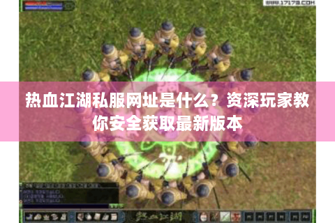 热血江湖私服网址是什么？资深玩家教你安全获取最新版本