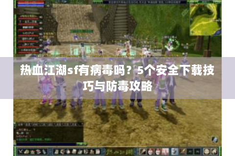 热血江湖sf有病毒吗？5个安全下载技巧与防毒攻略