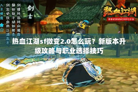 热血江湖sf微变2.0怎么玩？新版本升级攻略与职业选择技巧