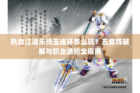 热血江湖乐师玉连环怎么玩？五音阵破解与职业进阶全指南