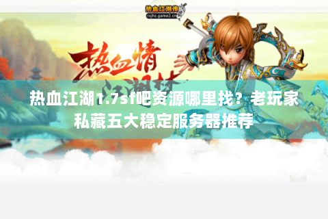 热血江湖1.7sf吧资源哪里找？老玩家私藏五大稳定服务器推荐