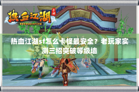 热血江湖sf怎么卡怪最安全？老玩家实测三招突破等级墙