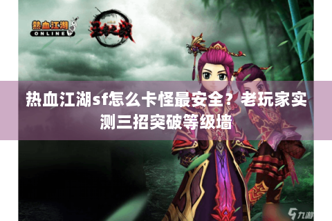 热血江湖sf怎么卡怪最安全？老玩家实测三招突破等级墙