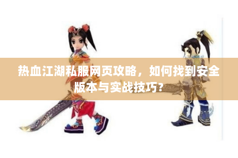 热血江湖私服网页攻略，如何找到安全版本与实战技巧？