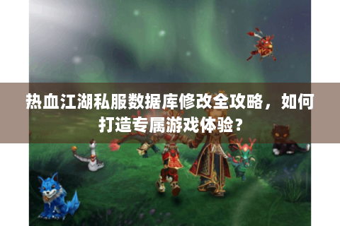 热血江湖私服数据库修改全攻略，如何打造专属游戏体验？