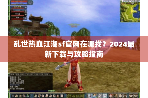 乱世热血江湖sf官网在哪找？2024最新下载与攻略指南