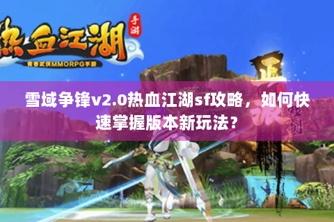 雪域争锋v2.0热血江湖sf攻略，如何快速掌握版本新玩法？