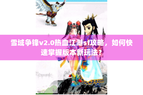 雪域争锋v2.0热血江湖sf攻略，如何快速掌握版本新玩法？