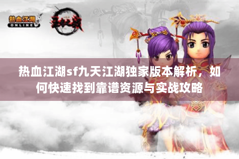 热血江湖sf九天江湖独家版本解析，如何快速找到靠谱资源与实战攻略